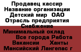 Продавец-кассир › Название организации ­ Детский мир, ОАО › Отрасль предприятия ­ Снабжение › Минимальный оклад ­ 25 000 - Все города Работа » Вакансии   . Ханты-Мансийский,Лангепас г.